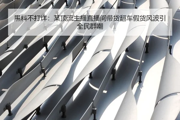 黑料不打烊：某顶流主播直播间带货翻车假货风波引全民群嘲